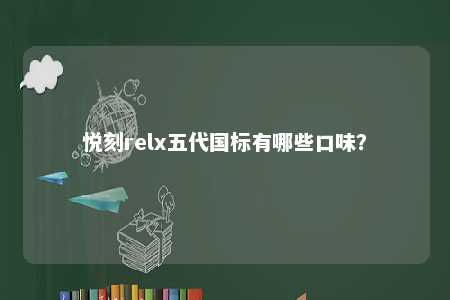 悦刻relx五代国标有哪些口味？ 